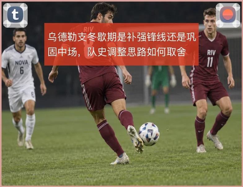 乌德勒支冬歇期是补强锋线还是巩固中场,队史调整思路如何取舍