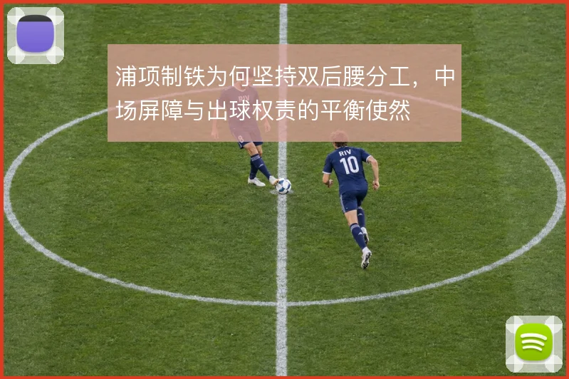 浦项制铁为何坚持双后腰分工,中场屏障与出球权责的平衡使然