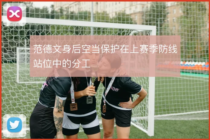 范德文身后空当保护在上赛季防线站位中的分工