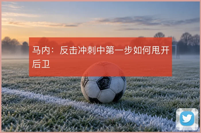 马内:反击冲刺中第一步如何甩开后卫