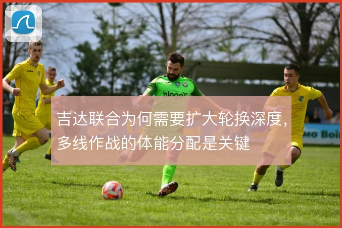 吉达联合为何需要扩大轮换深度，多线作战的体能分配是关键
