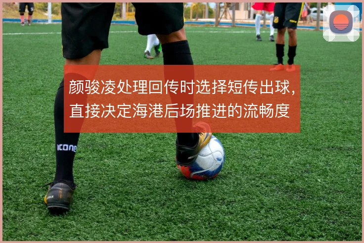 颜骏凌处理回传时选择短传出球，直接决定海港后场推进的流畅度