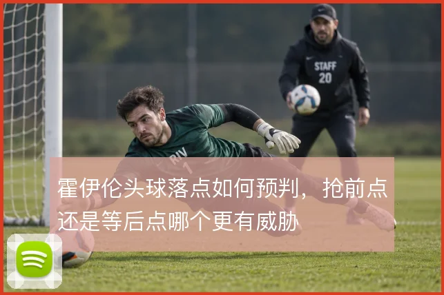 霍伊伦头球落点如何预判，抢前点还是等后点哪个更有威胁