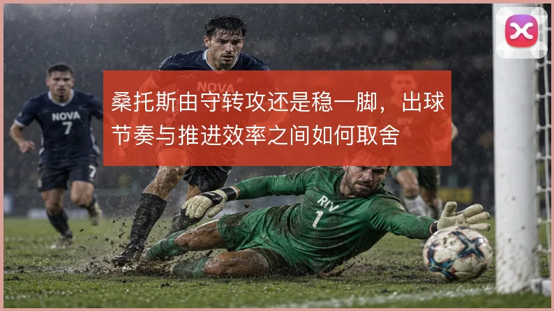 桑托斯由守转攻还是稳一脚，出球节奏与推进效率之间如何取舍
