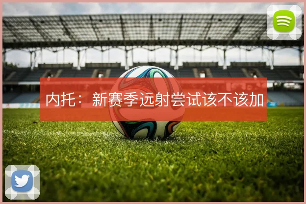 内托:新赛季远射尝试该不该加