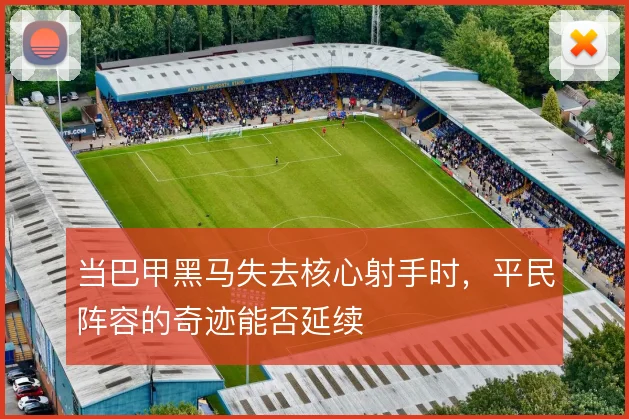 当巴甲黑马失去核心射手时，平民阵容的奇迹能否延续