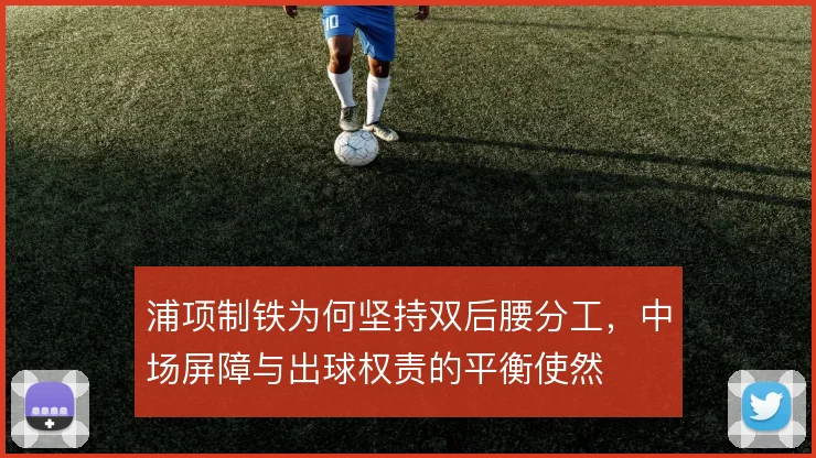 浦项制铁为何坚持双后腰分工，中场屏障与出球权责的平衡使然