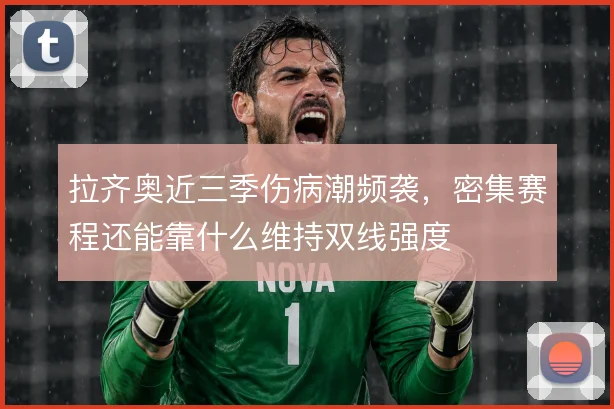 拉齐奥近三季伤病潮频袭，密集赛程还能靠什么维持双线强度