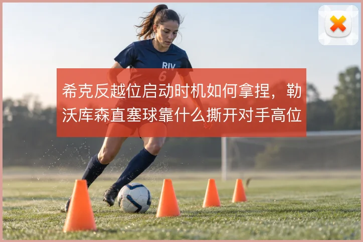 希克反越位启动时机如何拿捏,勒沃库森直塞球靠什么撕开对手高位防线