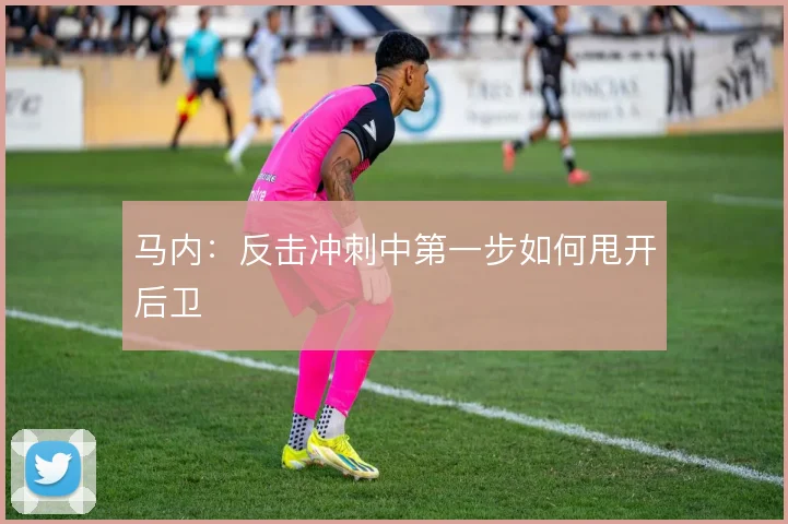 马内：反击冲刺中第一步如何甩开后卫