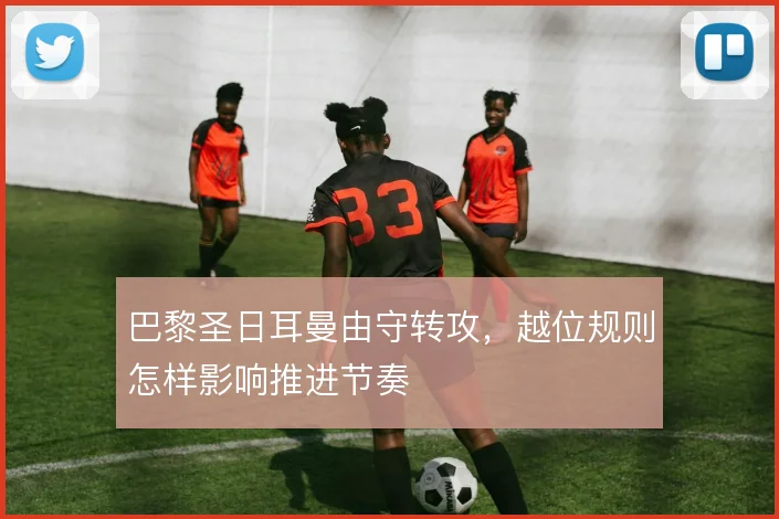 巴黎圣日耳曼由守转攻，越位规则怎样影响推进节奏