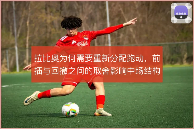 拉比奥为何需要重新分配跑动，前插与回撤之间的取舍影响中场结构