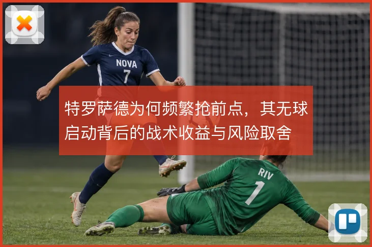 特罗萨德为何频繁抢前点,其无球启动背后的战术收益与风险取舍