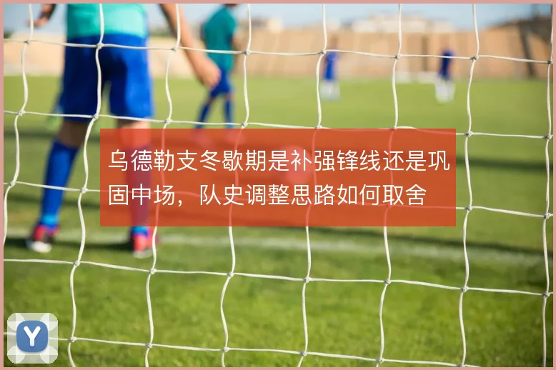 乌德勒支冬歇期是补强锋线还是巩固中场，队史调整思路如何取舍
