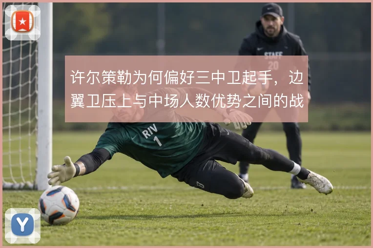许尔策勒为何偏好三中卫起手，边翼卫压上与中场人数优势之间的战术取舍