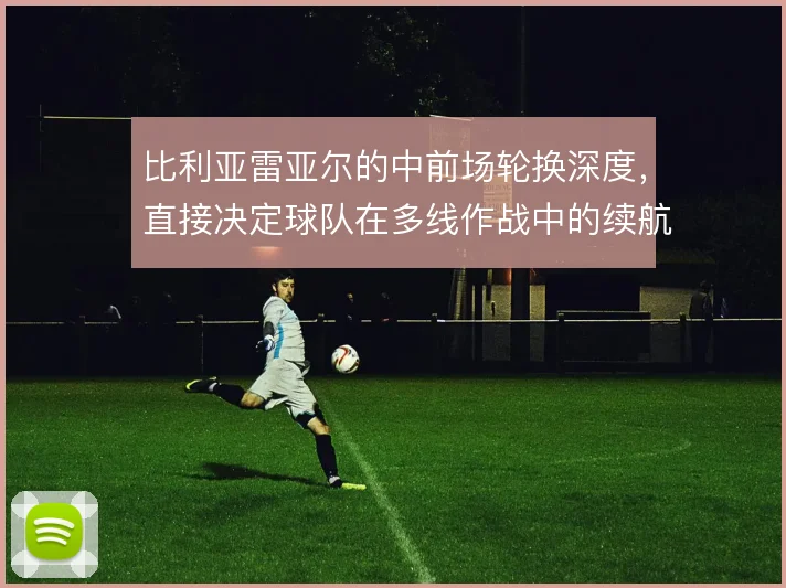比利亚雷亚尔的中前场轮换深度，直接决定球队在多线作战中的续航能力