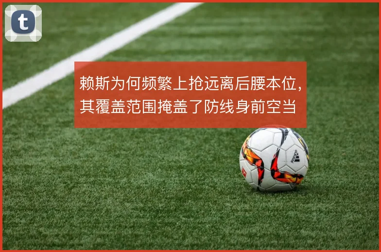 赖斯为何频繁上抢远离后腰本位，其覆盖范围掩盖了防线身前空当