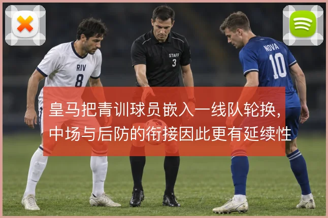皇马把青训球员嵌入一线队轮换，中场与后防的衔接因此更有延续性
