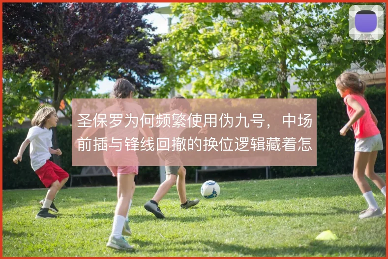 圣保罗为何频繁使用伪九号，中场前插与锋线回撤的换位逻辑藏着怎样的设计