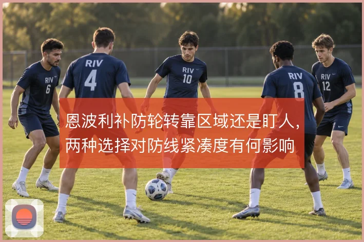 恩波利补防轮转靠区域还是盯人，两种选择对防线紧凑度有何影响