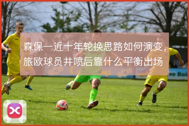 森保一近十年轮换思路如何演变,旅欧球员井喷后靠什么平衡出场