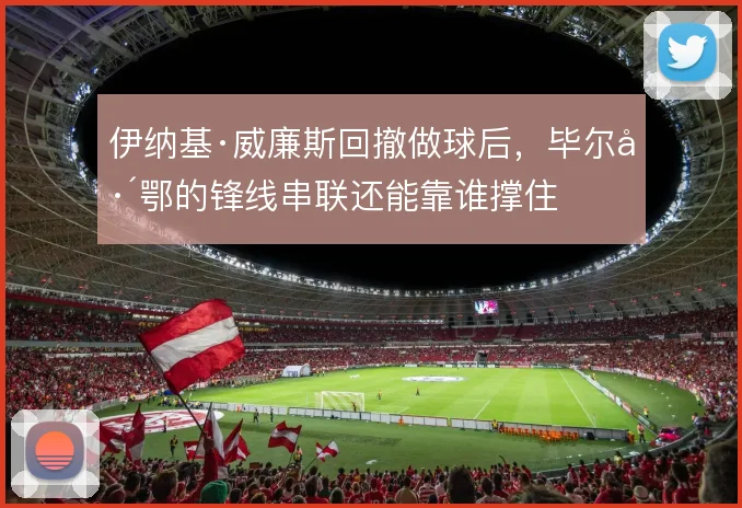 伊纳基·威廉斯回撤做球后，毕尔巴鄂的锋线串联还能靠谁撑住