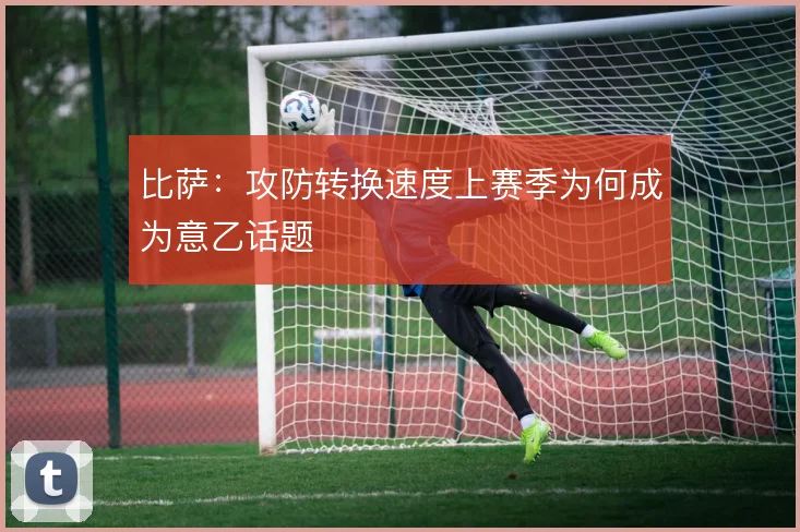 比萨：攻防转换速度上赛季为何成为意乙话题