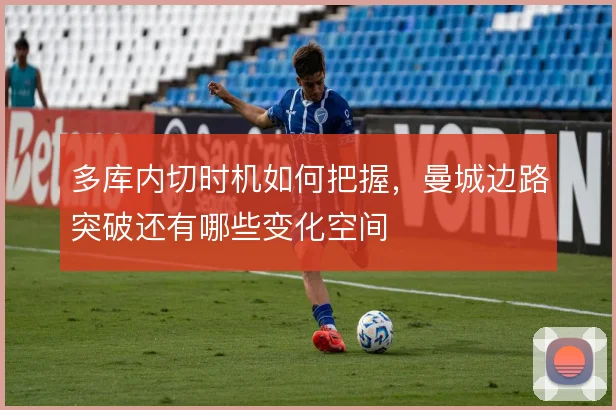 多库内切时机如何把握，曼城边路突破还有哪些变化空间
