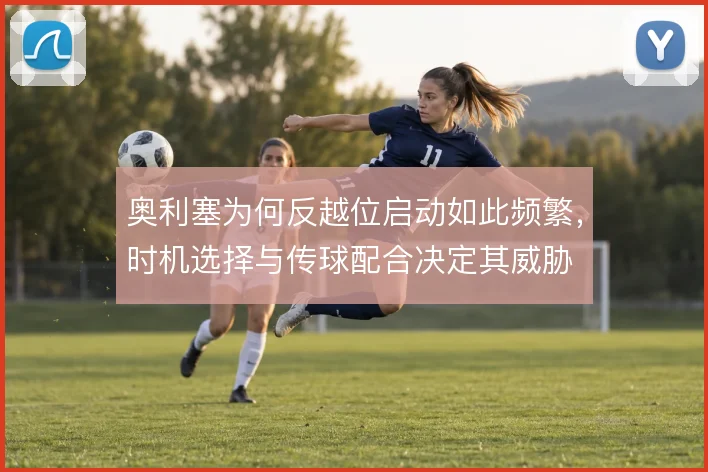 奥利塞为何反越位启动如此频繁，时机选择与传球配合决定其威胁